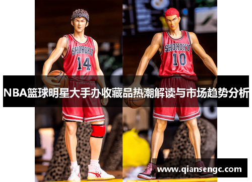 NBA篮球明星大手办收藏品热潮解读与市场趋势分析